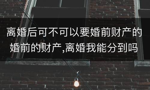 离婚后可不可以要婚前财产的 婚前的财产,离婚我能分到吗