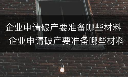 企业申请破产要准备哪些材料 企业申请破产要准备哪些材料呢