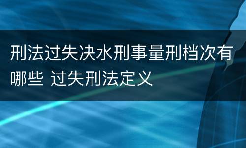 刑法过失决水刑事量刑档次有哪些 过失刑法定义