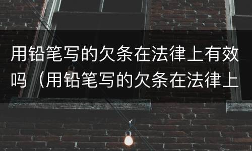 用铅笔写的欠条在法律上有效吗（用铅笔写的欠条在法律上有效吗）