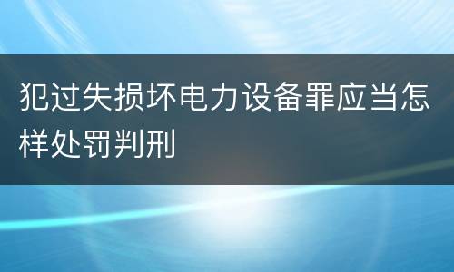 犯过失损坏电力设备罪应当怎样处罚判刑