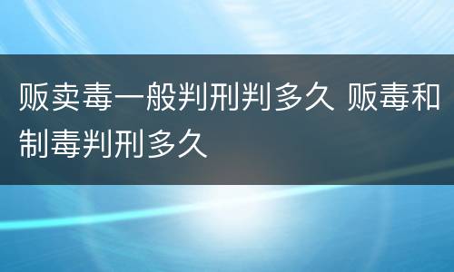 贩卖毒一般判刑判多久 贩毒和制毒判刑多久