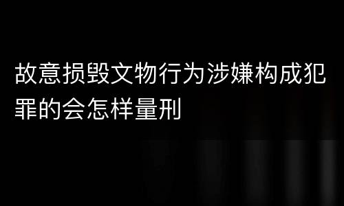 故意损毁文物行为涉嫌构成犯罪的会怎样量刑