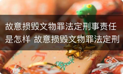 故意损毁文物罪法定刑事责任是怎样 故意损毁文物罪法定刑事责任是怎样划分的