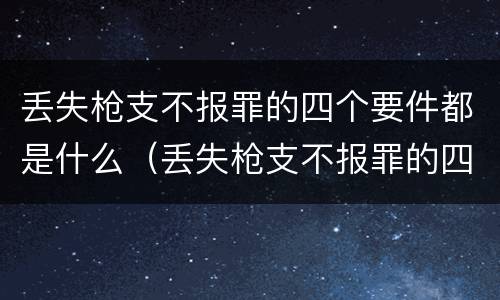 丢失枪支不报罪的四个要件都是什么（丢失枪支不报罪的四个要件都是什么呢）