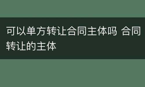 可以单方转让合同主体吗 合同转让的主体