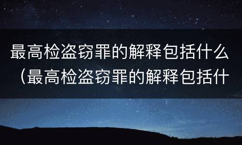 最高检盗窃罪的解释包括什么（最高检盗窃罪的解释包括什么罪名）