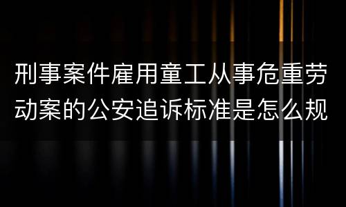 刑事案件雇用童工从事危重劳动案的公安追诉标准是怎么规定