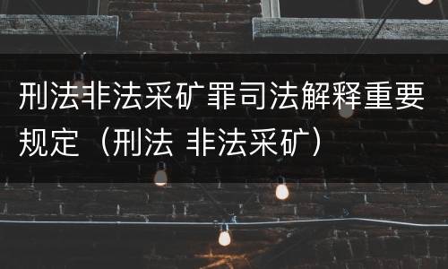 刑法非法采矿罪司法解释重要规定（刑法 非法采矿）