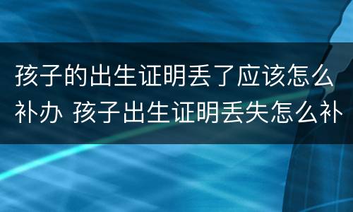 孩子的出生证明丢了应该怎么补办 孩子出生证明丢失怎么补