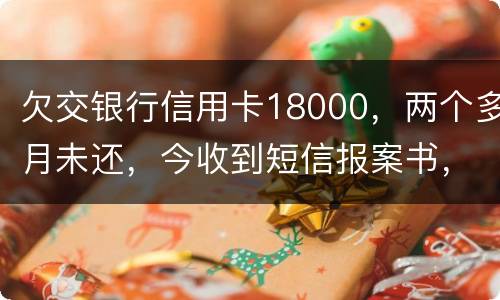 欠交银行信用卡18000，两个多月未还，今收到短信报案书，这是真的吗