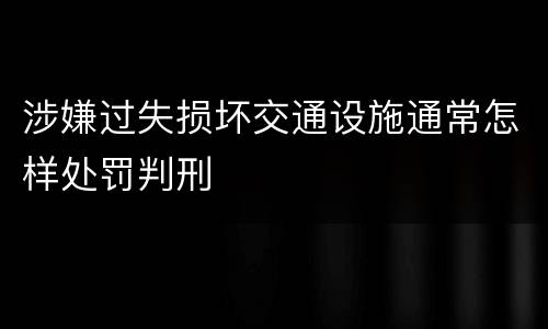 涉嫌过失损坏交通设施通常怎样处罚判刑