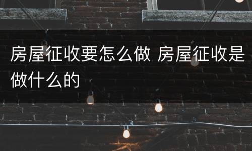 房屋征收要怎么做 房屋征收是做什么的