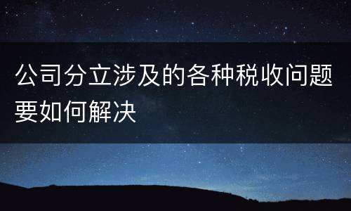 公司分立涉及的各种税收问题要如何解决