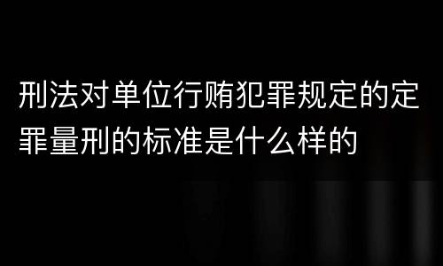 刑法对单位行贿犯罪规定的定罪量刑的标准是什么样的