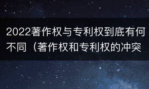 2022著作权与专利权到底有何不同（著作权和专利权的冲突）