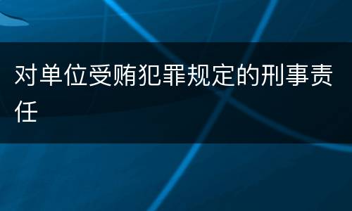 对单位受贿犯罪规定的刑事责任