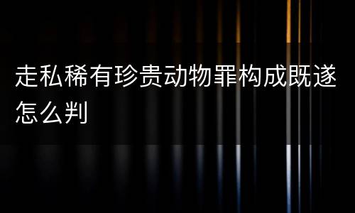 走私稀有珍贵动物罪构成既遂怎么判