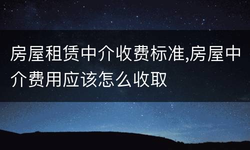 房屋租赁中介收费标准,房屋中介费用应该怎么收取