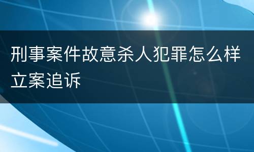 刑事案件故意杀人犯罪怎么样立案追诉