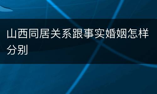 山西同居关系跟事实婚姻怎样分别