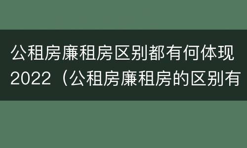 公租房廉租房区别都有何体现2022（公租房廉租房的区别有哪些）