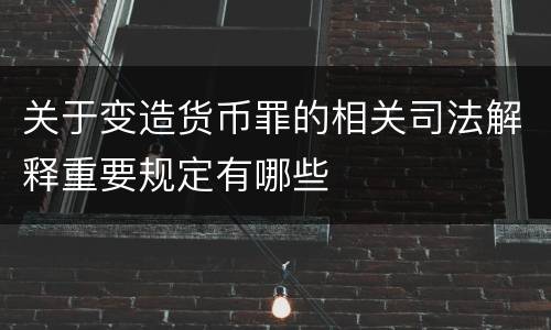 关于变造货币罪的相关司法解释重要规定有哪些