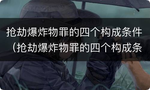 抢劫爆炸物罪的四个构成条件（抢劫爆炸物罪的四个构成条件是什么）