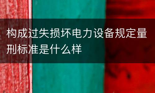 构成过失损坏电力设备规定量刑标准是什么样