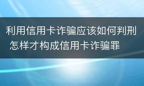 利用信用卡诈骗应该如何判刑 怎样才构成信用卡诈骗罪