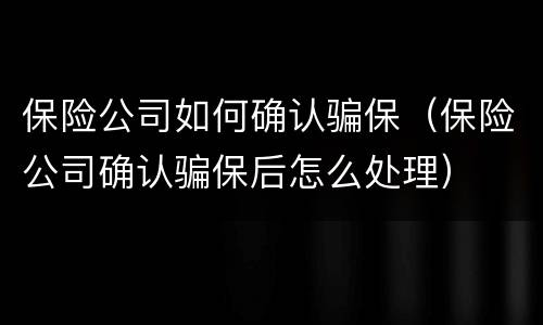 保险公司如何确认骗保（保险公司确认骗保后怎么处理）