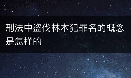 刑法中盗伐林木犯罪名的概念是怎样的