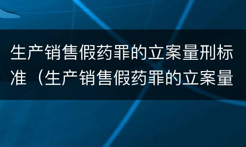 生产销售假药罪的立案量刑标准（生产销售假药罪的立案量刑标准是多少）