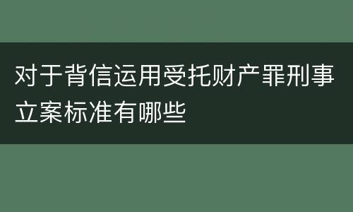 对于背信运用受托财产罪刑事立案标准有哪些