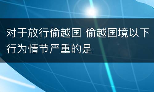 对于放行偷越国 偷越国境以下行为情节严重的是