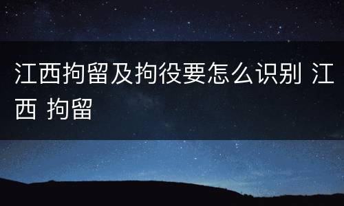 江西拘留及拘役要怎么识别 江西 拘留