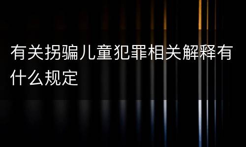 有关拐骗儿童犯罪相关解释有什么规定