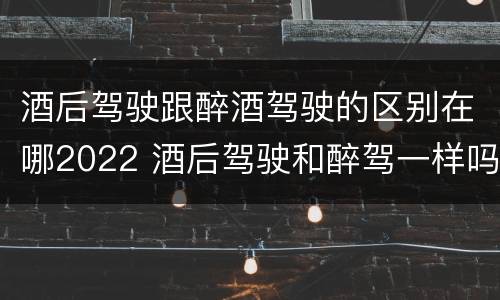 酒后驾驶跟醉酒驾驶的区别在哪2022 酒后驾驶和醉驾一样吗