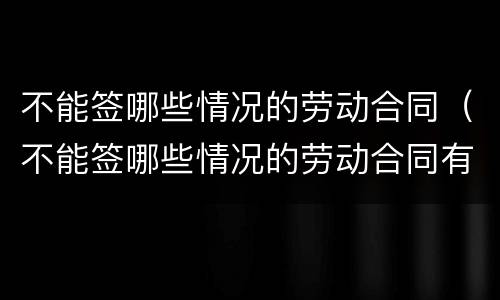 不能签哪些情况的劳动合同（不能签哪些情况的劳动合同有效）