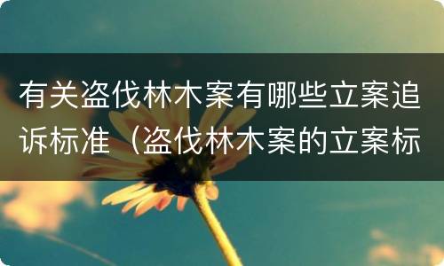 有关盗伐林木案有哪些立案追诉标准（盗伐林木案的立案标准及定罪与量刑）