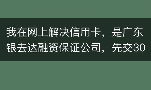 我在网上解决信用卡，是广东银去达融资保证公司，先交300能否解决