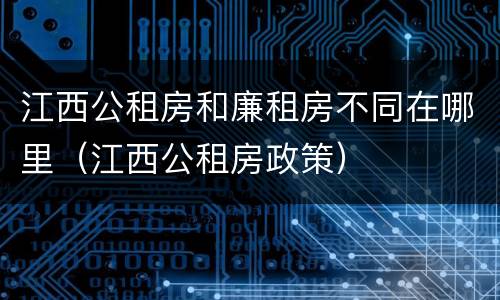 江西公租房和廉租房不同在哪里（江西公租房政策）