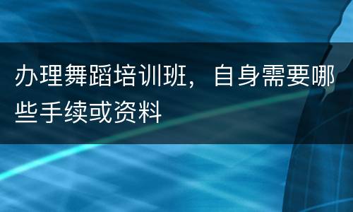 办理舞蹈培训班，自身需要哪些手续或资料