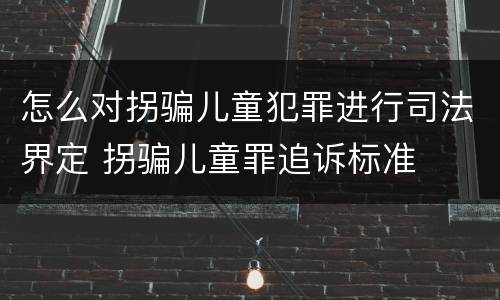 怎么对拐骗儿童犯罪进行司法界定 拐骗儿童罪追诉标准