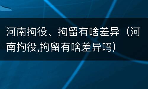 河南拘役、拘留有啥差异（河南拘役,拘留有啥差异吗）