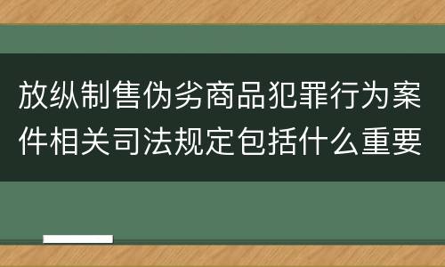 放纵制售伪劣商品犯罪行为案件相关司法规定包括什么重要内容