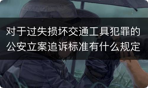 对于过失损坏交通工具犯罪的公安立案追诉标准有什么规定