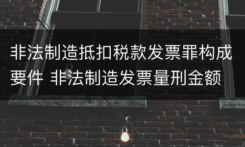 非法制造抵扣税款发票罪构成要件 非法制造发票量刑金额