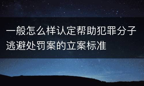 一般怎么样认定帮助犯罪分子逃避处罚案的立案标准