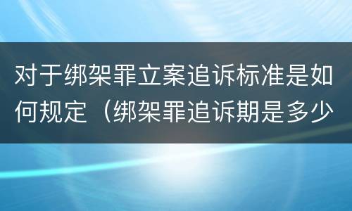 对于绑架罪立案追诉标准是如何规定（绑架罪追诉期是多少年）